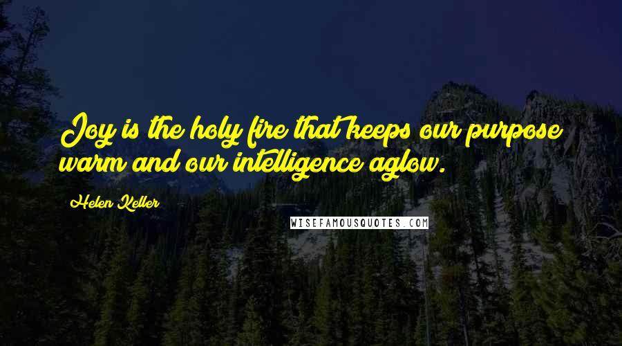 Helen Keller Quotes: Joy is the holy fire that keeps our purpose warm and our intelligence aglow.