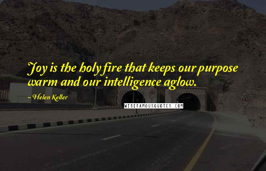 Helen Keller Quotes: Joy is the holy fire that keeps our purpose warm and our intelligence aglow.