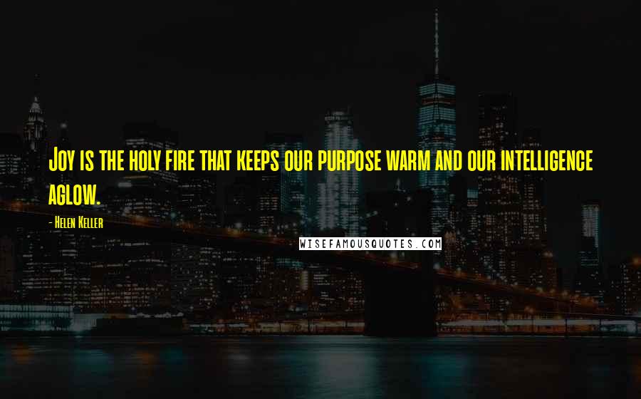 Helen Keller Quotes: Joy is the holy fire that keeps our purpose warm and our intelligence aglow.