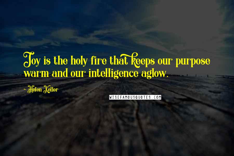 Helen Keller Quotes: Joy is the holy fire that keeps our purpose warm and our intelligence aglow.