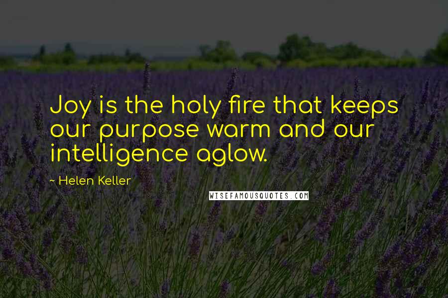 Helen Keller Quotes: Joy is the holy fire that keeps our purpose warm and our intelligence aglow.