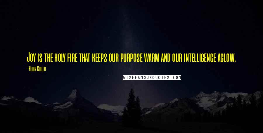 Helen Keller Quotes: Joy is the holy fire that keeps our purpose warm and our intelligence aglow.