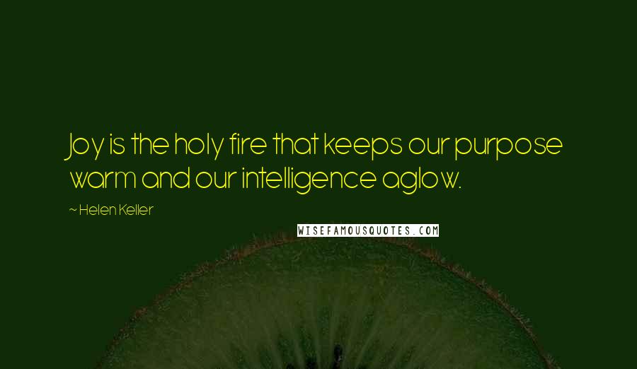 Helen Keller Quotes: Joy is the holy fire that keeps our purpose warm and our intelligence aglow.