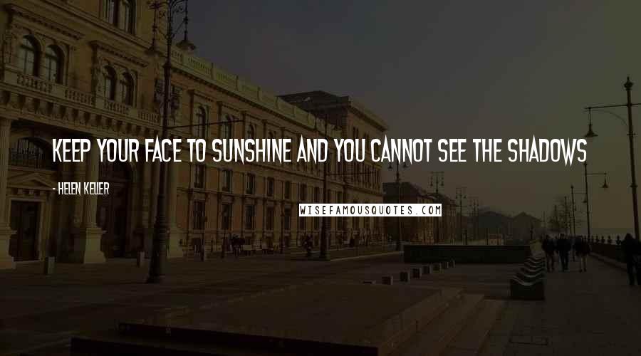 Helen Keller Quotes: Keep your face to sunshine and you cannot see the shadows