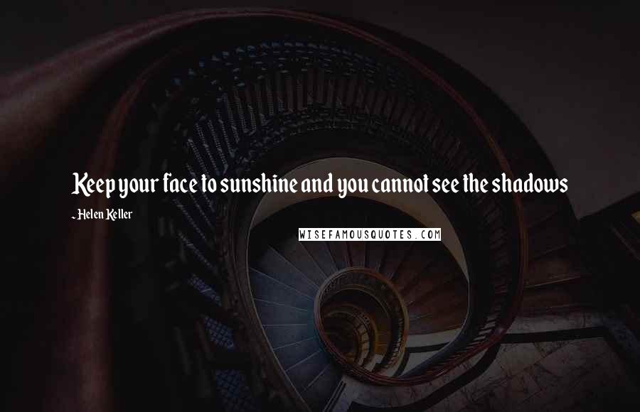 Helen Keller Quotes: Keep your face to sunshine and you cannot see the shadows