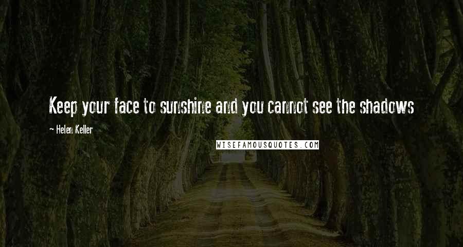 Helen Keller Quotes: Keep your face to sunshine and you cannot see the shadows