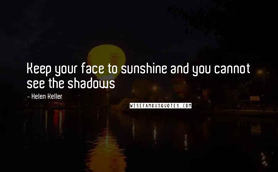 Helen Keller Quotes: Keep your face to sunshine and you cannot see the shadows