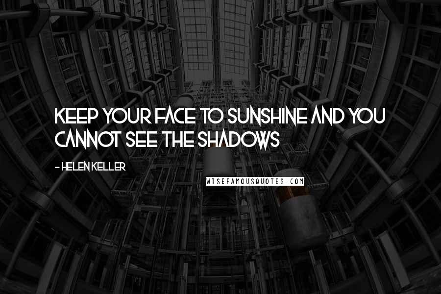 Helen Keller Quotes: Keep your face to sunshine and you cannot see the shadows