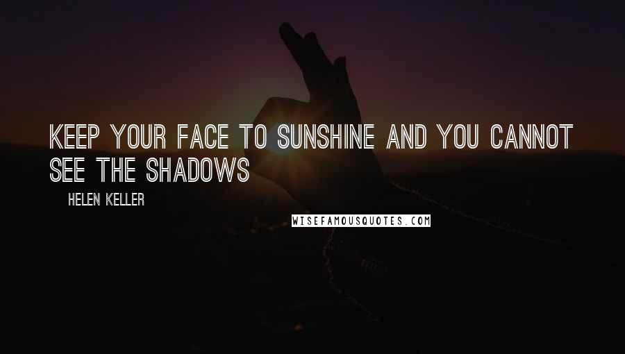 Helen Keller Quotes: Keep your face to sunshine and you cannot see the shadows