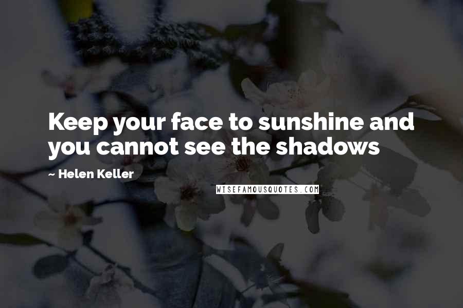 Helen Keller Quotes: Keep your face to sunshine and you cannot see the shadows