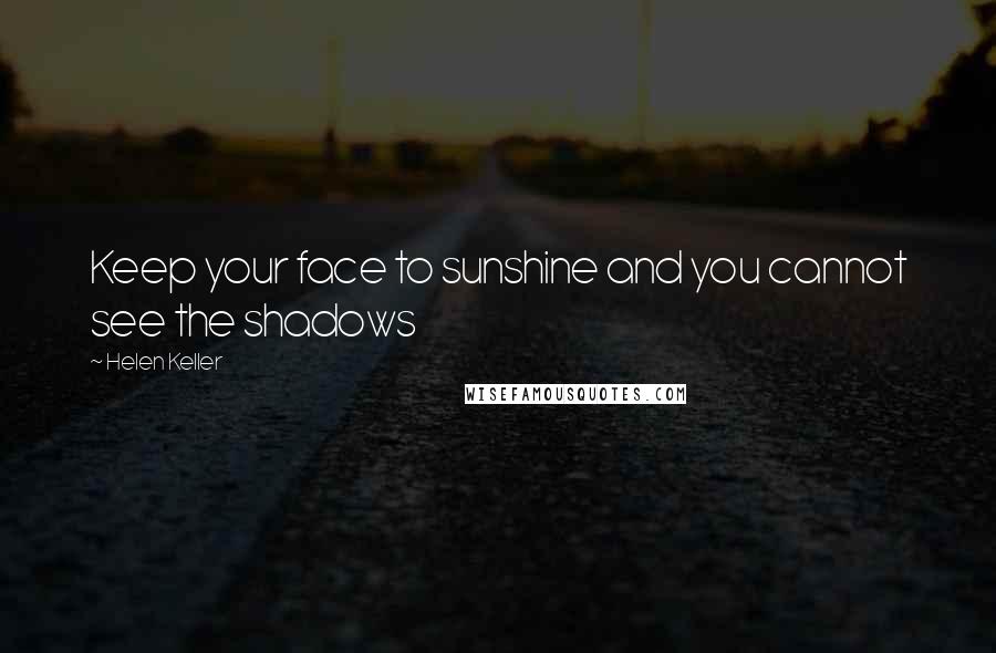 Helen Keller Quotes: Keep your face to sunshine and you cannot see the shadows