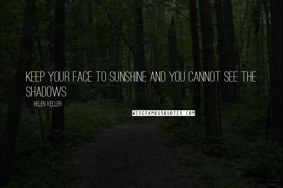 Helen Keller Quotes: Keep your face to sunshine and you cannot see the shadows