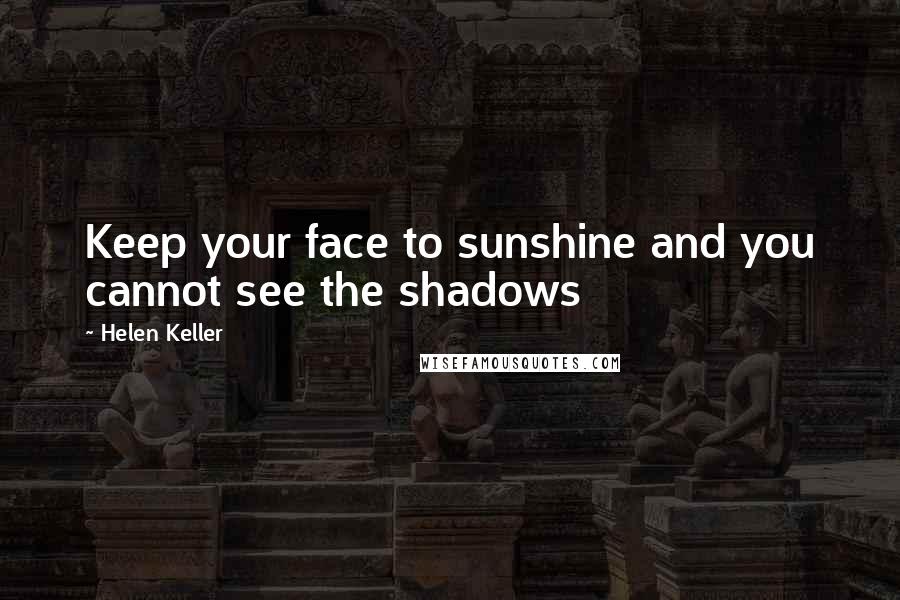 Helen Keller Quotes: Keep your face to sunshine and you cannot see the shadows