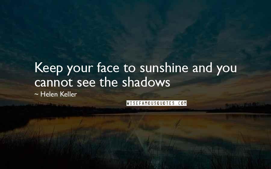 Helen Keller Quotes: Keep your face to sunshine and you cannot see the shadows