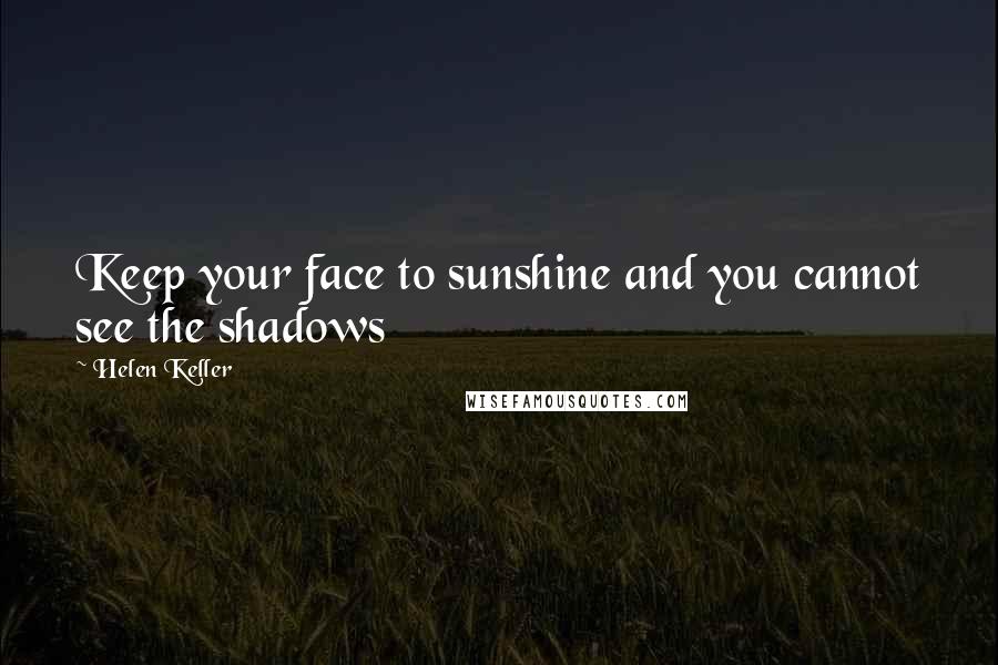 Helen Keller Quotes: Keep your face to sunshine and you cannot see the shadows