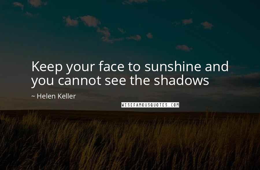 Helen Keller Quotes: Keep your face to sunshine and you cannot see the shadows