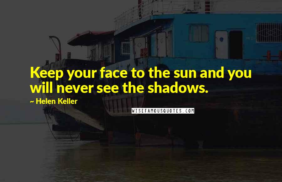 Helen Keller Quotes: Keep your face to the sun and you will never see the shadows.