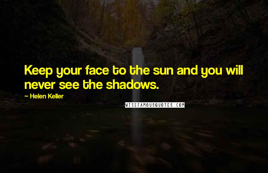 Helen Keller Quotes: Keep your face to the sun and you will never see the shadows.