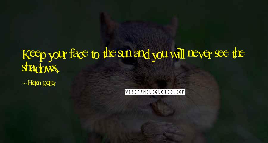 Helen Keller Quotes: Keep your face to the sun and you will never see the shadows.