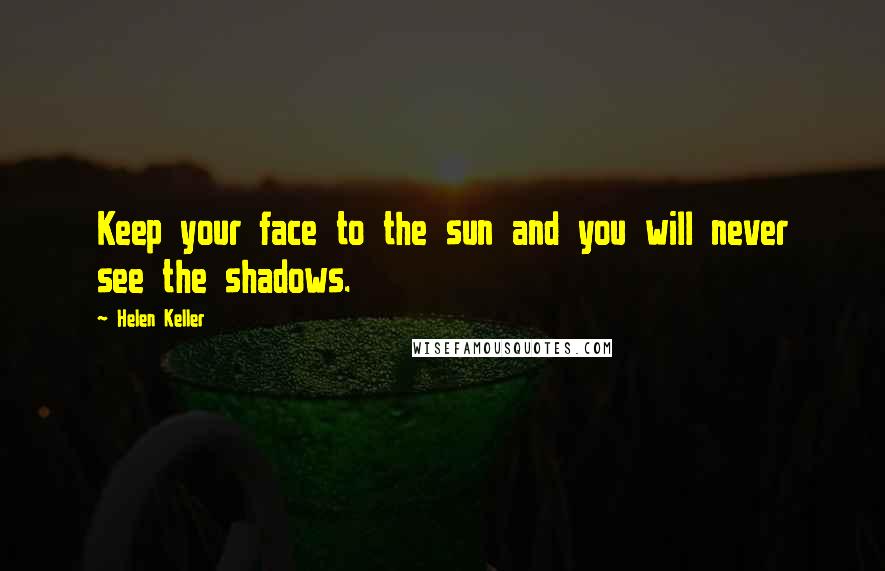 Helen Keller Quotes: Keep your face to the sun and you will never see the shadows.