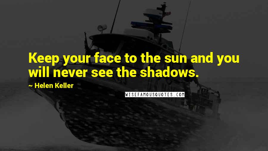 Helen Keller Quotes: Keep your face to the sun and you will never see the shadows.