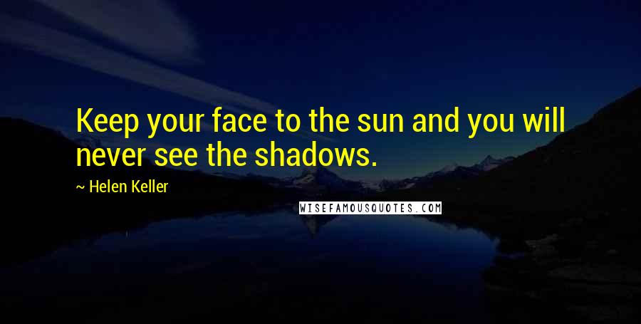 Helen Keller Quotes: Keep your face to the sun and you will never see the shadows.