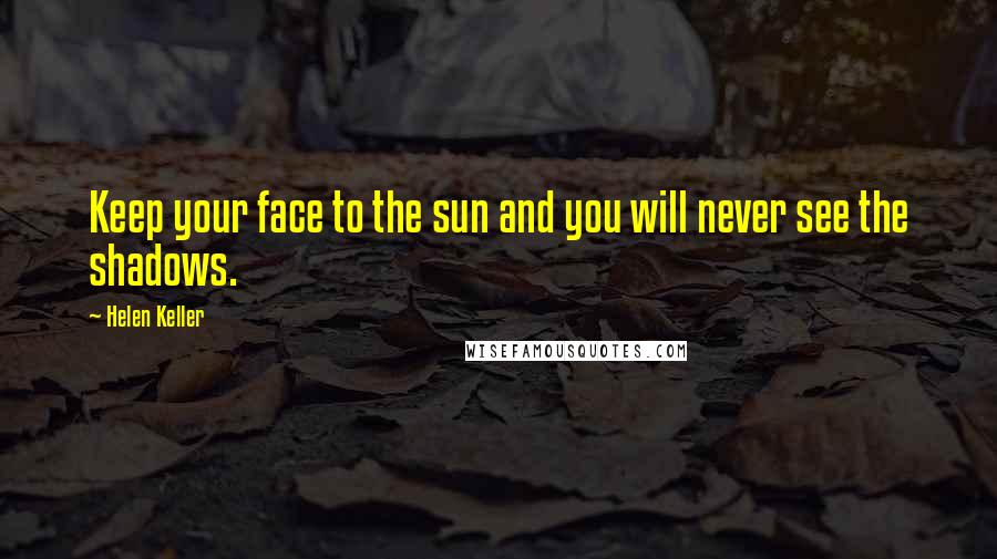 Helen Keller Quotes: Keep your face to the sun and you will never see the shadows.