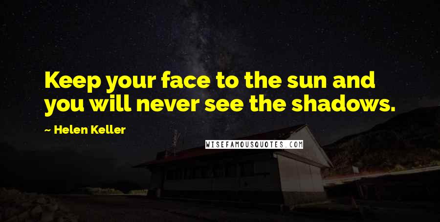 Helen Keller Quotes: Keep your face to the sun and you will never see the shadows.
