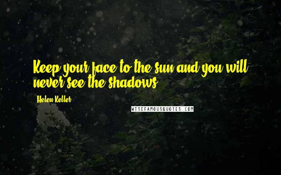 Helen Keller Quotes: Keep your face to the sun and you will never see the shadows.