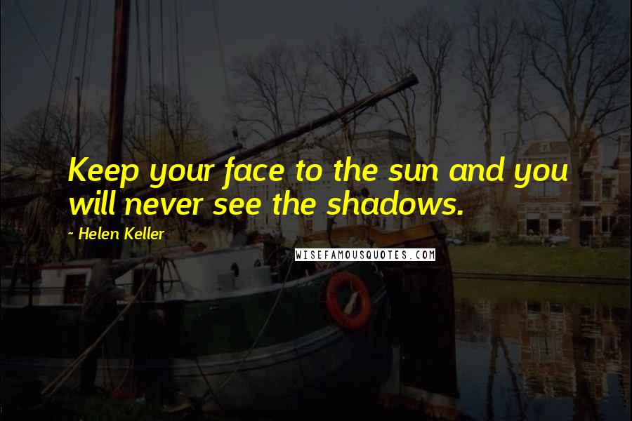 Helen Keller Quotes: Keep your face to the sun and you will never see the shadows.