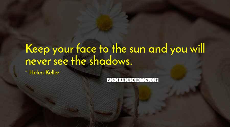 Helen Keller Quotes: Keep your face to the sun and you will never see the shadows.