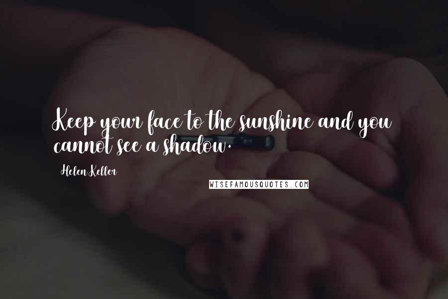 Helen Keller Quotes: Keep your face to the sunshine and you cannot see a shadow.