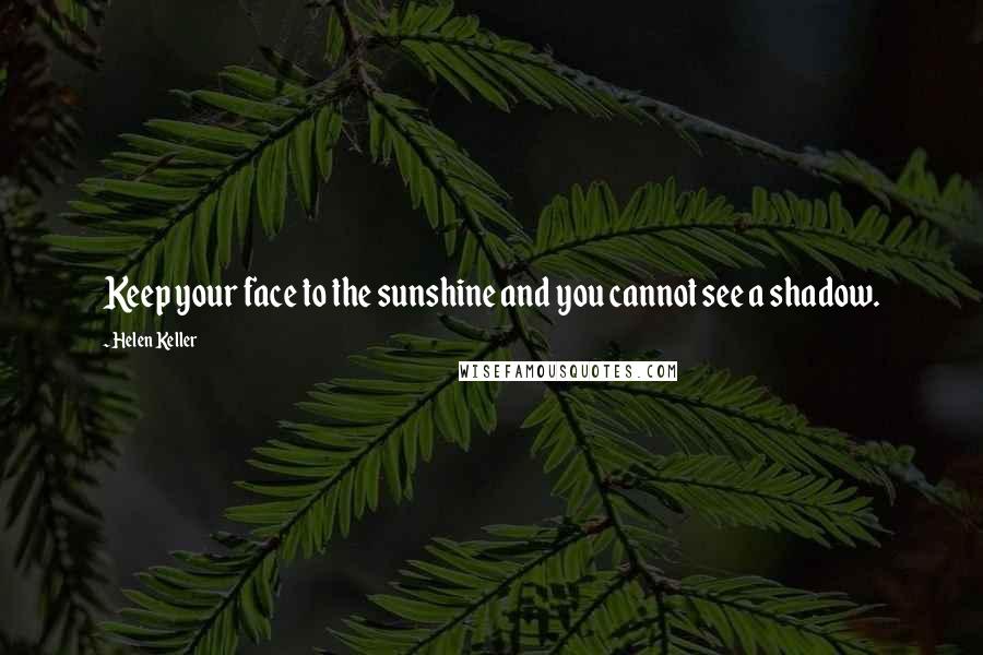 Helen Keller Quotes: Keep your face to the sunshine and you cannot see a shadow.