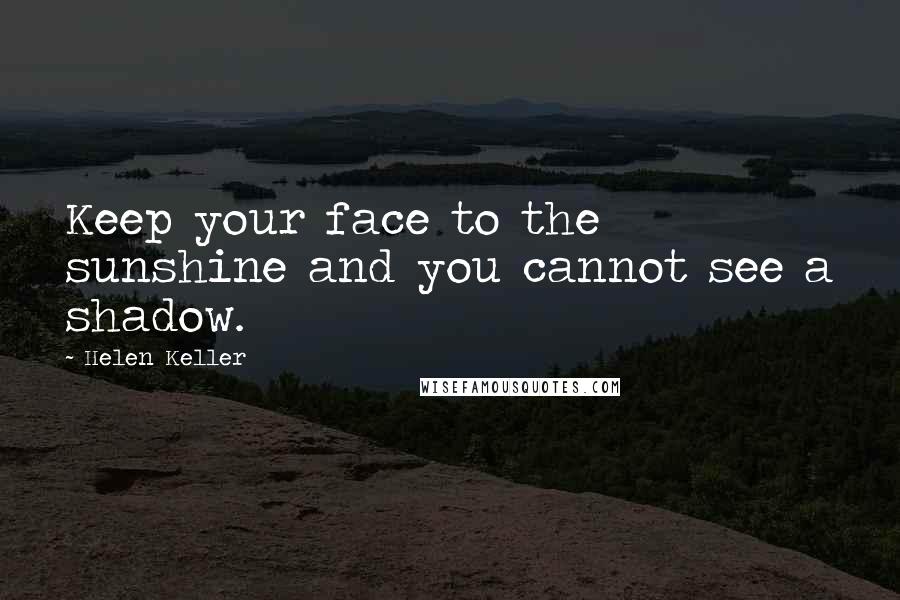 Helen Keller Quotes: Keep your face to the sunshine and you cannot see a shadow.