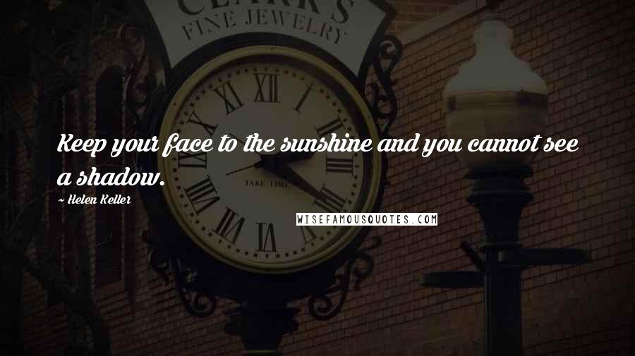 Helen Keller Quotes: Keep your face to the sunshine and you cannot see a shadow.