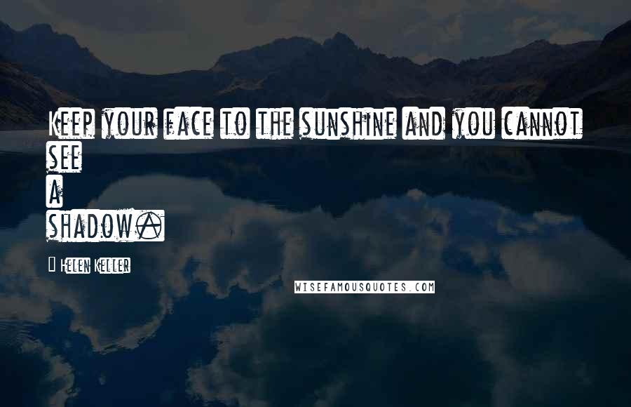 Helen Keller Quotes: Keep your face to the sunshine and you cannot see a shadow.