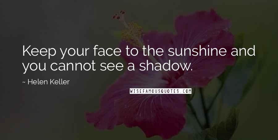 Helen Keller Quotes: Keep your face to the sunshine and you cannot see a shadow.