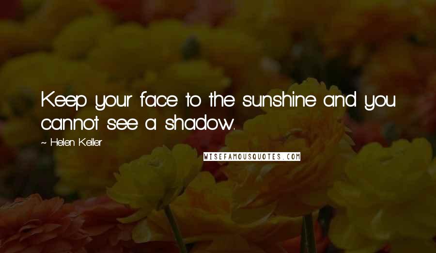 Helen Keller Quotes: Keep your face to the sunshine and you cannot see a shadow.