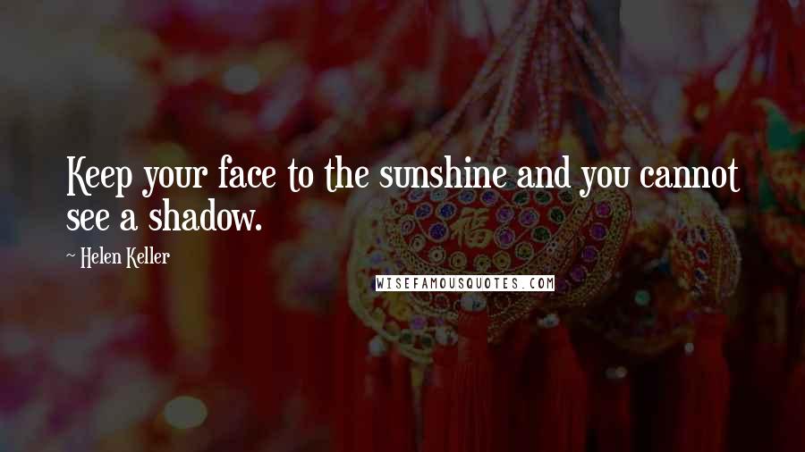 Helen Keller Quotes: Keep your face to the sunshine and you cannot see a shadow.