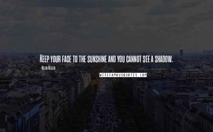 Helen Keller Quotes: Keep your face to the sunshine and you cannot see a shadow.