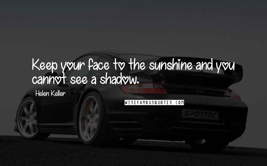 Helen Keller Quotes: Keep your face to the sunshine and you cannot see a shadow.