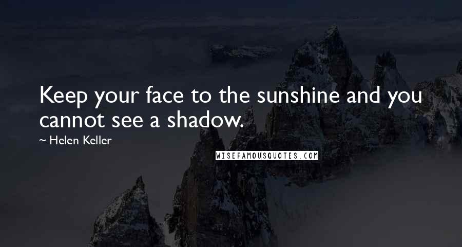 Helen Keller Quotes: Keep your face to the sunshine and you cannot see a shadow.