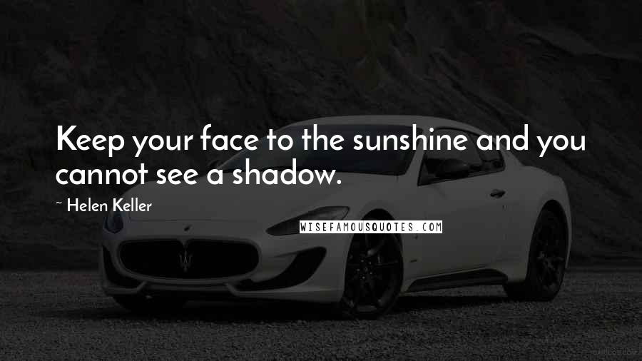 Helen Keller Quotes: Keep your face to the sunshine and you cannot see a shadow.