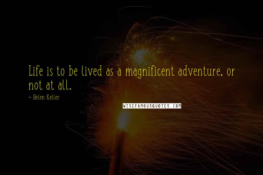Helen Keller Quotes: Life is to be lived as a magnificent adventure, or not at all.