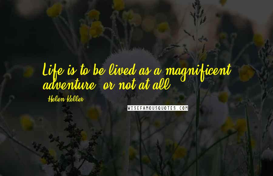 Helen Keller Quotes: Life is to be lived as a magnificent adventure, or not at all.