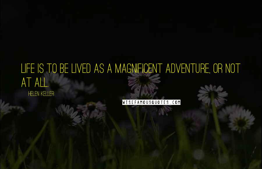 Helen Keller Quotes: Life is to be lived as a magnificent adventure, or not at all.