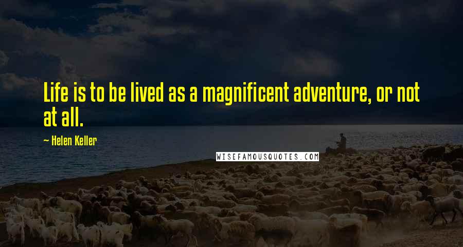 Helen Keller Quotes: Life is to be lived as a magnificent adventure, or not at all.