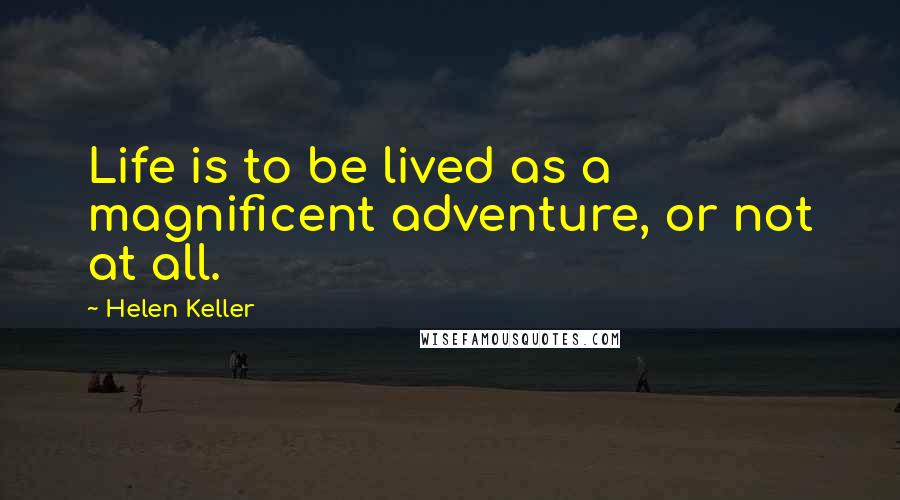 Helen Keller Quotes: Life is to be lived as a magnificent adventure, or not at all.