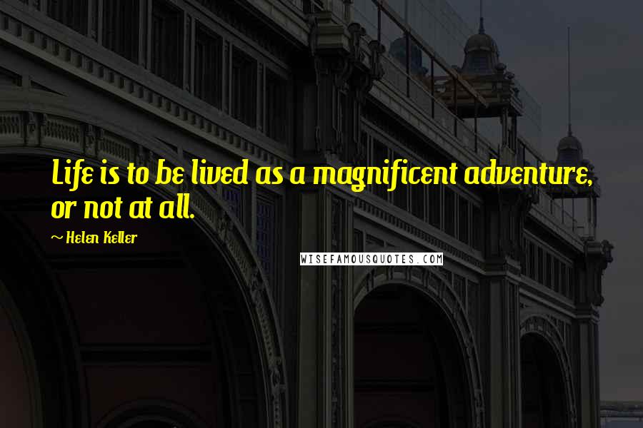 Helen Keller Quotes: Life is to be lived as a magnificent adventure, or not at all.