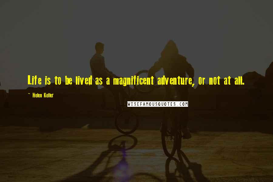 Helen Keller Quotes: Life is to be lived as a magnificent adventure, or not at all.